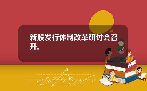 新股发行体制改革研讨会召开.