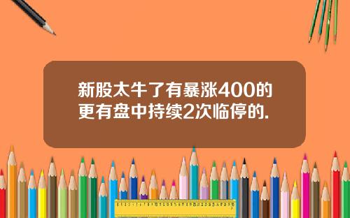 新股太牛了有暴涨400的更有盘中持续2次临停的.