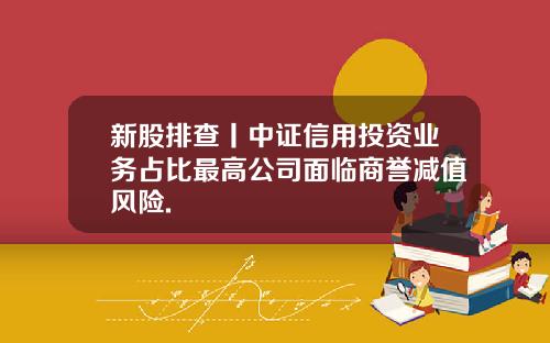 新股排查丨中证信用投资业务占比最高公司面临商誉减值风险.