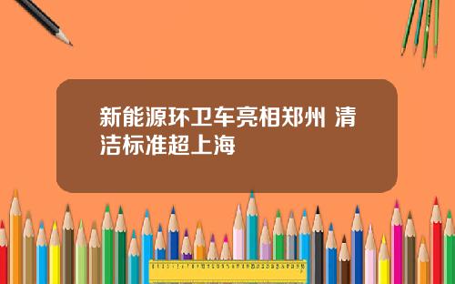 新能源环卫车亮相郑州 清洁标准超上海