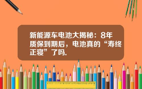 新能源车电池大揭秘：8年质保到期后，电池真的“寿终正寝”了吗.