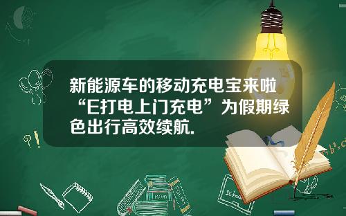 新能源车的移动充电宝来啦“E打电上门充电”为假期绿色出行高效续航.