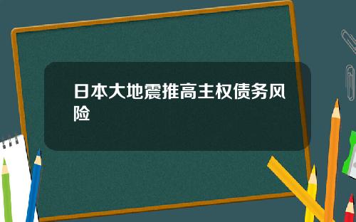 日本大地震推高主权债务风险