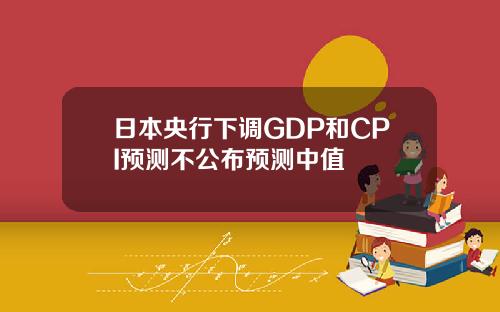 日本央行下调GDP和CPI预测不公布预测中值