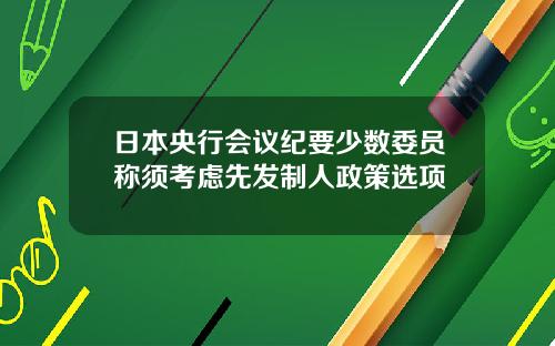 日本央行会议纪要少数委员称须考虑先发制人政策选项