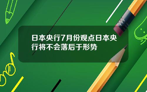 日本央行7月份观点日本央行将不会落后于形势