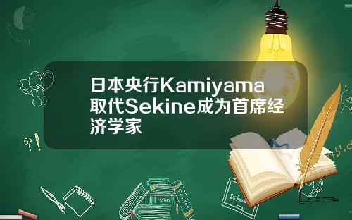 日本央行Kamiyama取代Sekine成为首席经济学家