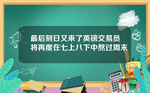 最后刻日又来了英镑交易员将再度在七上八下中熬过周末