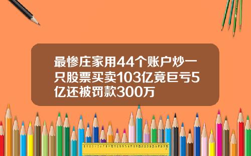 最惨庄家用44个账户炒一只股票买卖103亿竟巨亏5亿还被罚款300万