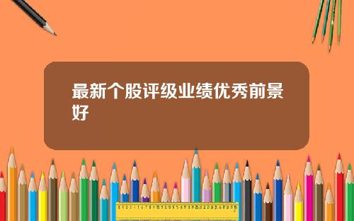 最新个股评级业绩优秀前景好