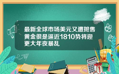 最新全球市场美元又遭抛售黄金很是逼近1810势将迎更大年夜暴乱