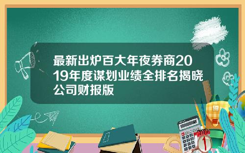最新出炉百大年夜券商2019年度谋划业绩全排名揭晓公司财报版