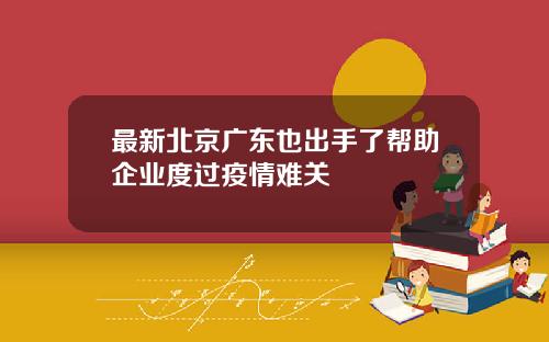 最新北京广东也出手了帮助企业度过疫情难关