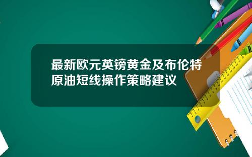 最新欧元英镑黄金及布伦特原油短线操作策略建议
