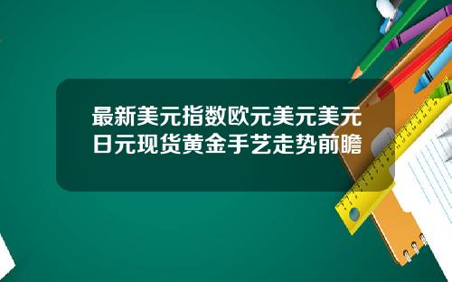 最新美元指数欧元美元美元日元现货黄金手艺走势前瞻