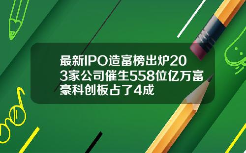 最新IPO造富榜出炉203家公司催生558位亿万富豪科创板占了4成
