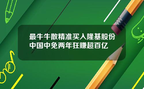 最牛牛散精准买入隆基股份中国中免两年狂赚超百亿