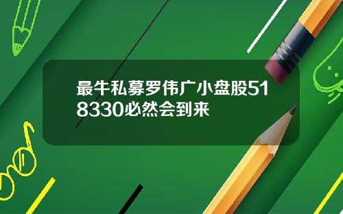 最牛私募罗伟广小盘股518330必然会到来