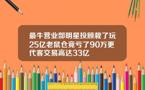最牛营业部明星投顾栽了玩25亿老鼠仓竟亏了90万更代客交易高达33亿