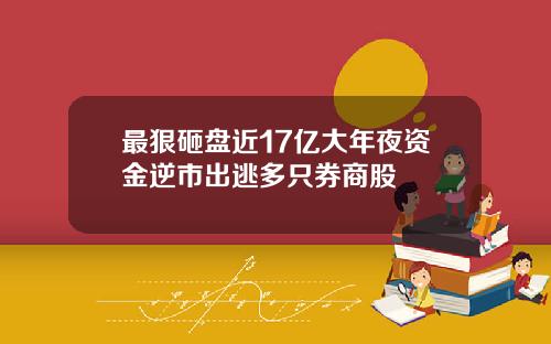 最狠砸盘近17亿大年夜资金逆市出逃多只券商股