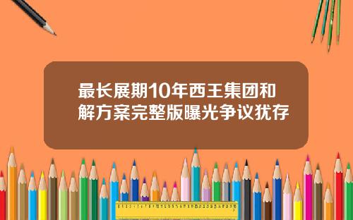 最长展期10年西王集团和解方案完整版曝光争议犹存