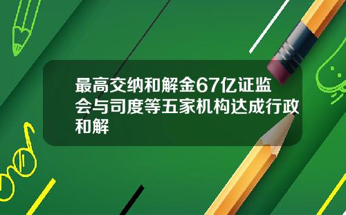 最高交纳和解金67亿证监会与司度等五家机构达成行政和解