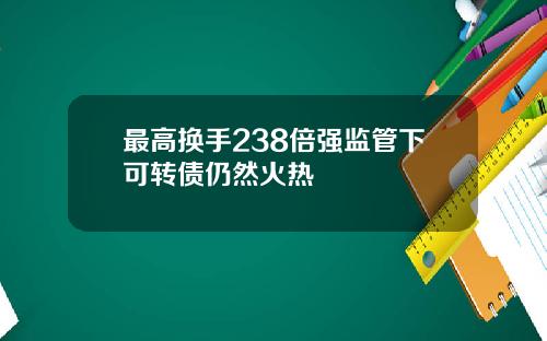 最高换手238倍强监管下可转债仍然火热