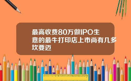 最高收费80万做IPO生意的最牛打印店上市尚有几多坎要迈