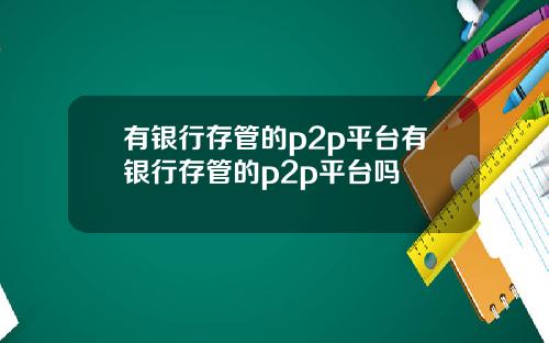 有银行存管的p2p平台有银行存管的p2p平台吗