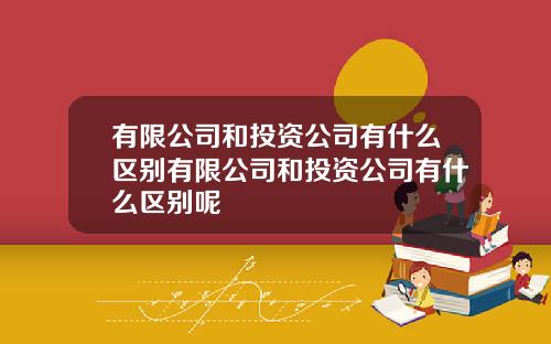 有限公司和投资公司有什么区别有限公司和投资公司有什么区别呢