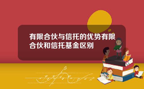 有限合伙与信托的优势有限合伙和信托基金区别