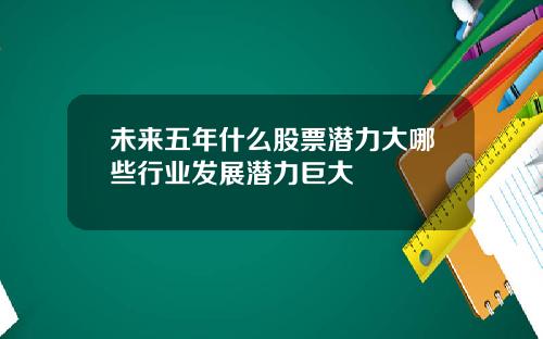 未来五年什么股票潜力大哪些行业发展潜力巨大
