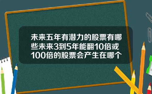 未来五年有潜力的股票有哪些未来3到5年能翻10倍或100倍的股票会产生在哪个行业为什么