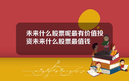 未来什么股票呢最有价值投资未来什么股票最值钱