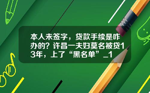 本人未签字，贷款手续是咋办的？许昌一夫妇莫名被贷13年，上了“黑名单”_1