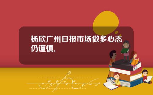 杨欣广州日报市场做多心态仍谨慎.