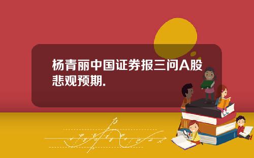 杨青丽中国证券报三问A股悲观预期.
