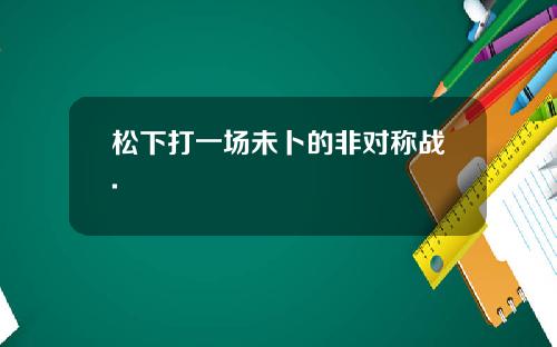 松下打一场未卜的非对称战.
