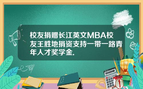 校友捐赠长江英文MBA校友王胜地捐资支持一带一路青年人才奖学金.