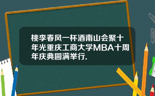桃李春风一杯酒南山会聚十年光重庆工商大学MBA十周年庆典圆满举行.