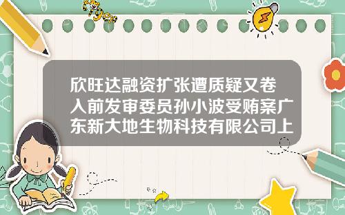 欣旺达融资扩张遭质疑又卷入前发审委员孙小波受贿案广东新大地生物科技有限公司上市【前列康】