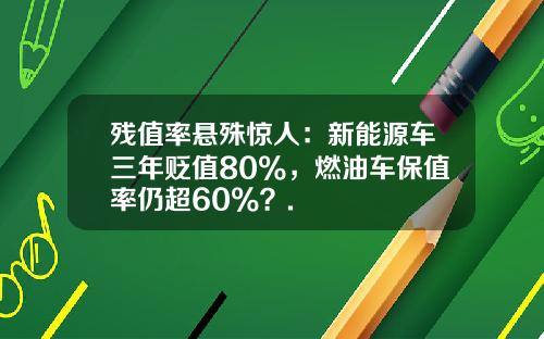 残值率悬殊惊人：新能源车三年贬值80%，燃油车保值率仍超60%？.