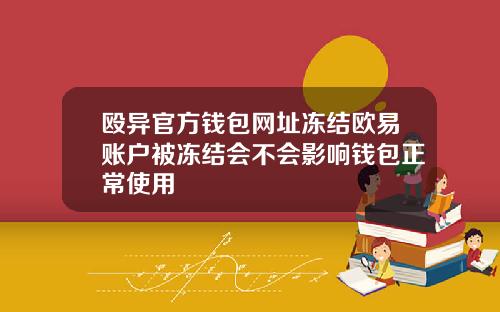 殴异官方钱包网址冻结欧易账户被冻结会不会影响钱包正常使用
