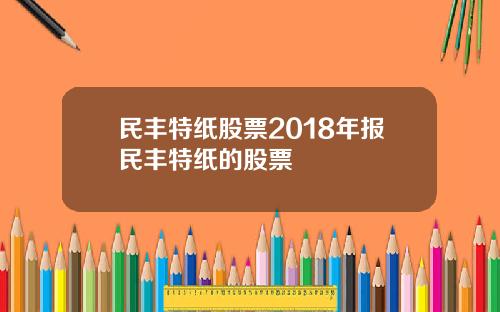 民丰特纸股票2018年报民丰特纸的股票