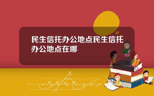 民生信托办公地点民生信托办公地点在哪