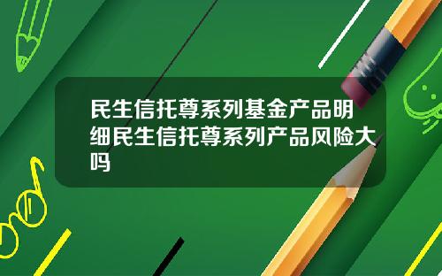 民生信托尊系列基金产品明细民生信托尊系列产品风险大吗