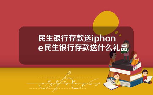 民生银行存款送iphone民生银行存款送什么礼品