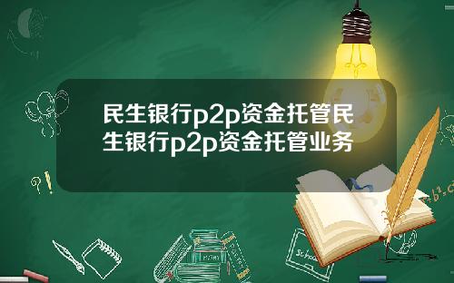 民生银行p2p资金托管民生银行p2p资金托管业务
