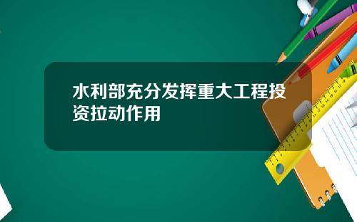 水利部充分发挥重大工程投资拉动作用