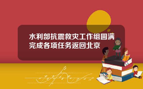 水利部抗震救灾工作组圆满完成各项任务返回北京